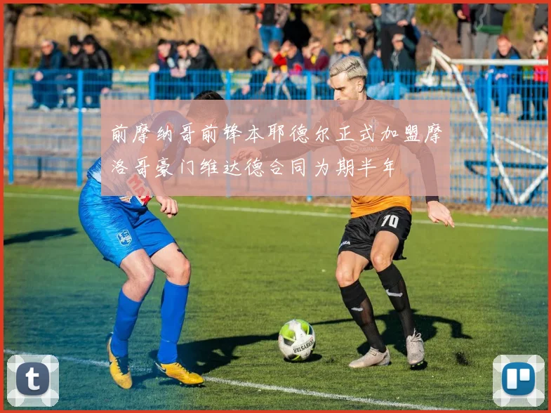前摩纳哥前锋本耶德尔正式加盟摩洛哥豪门维达德合同为期半年