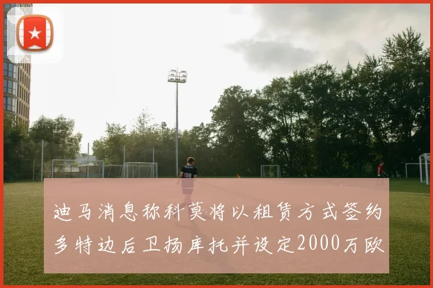 迪马消息称科莫将以租赁方式签约多特边后卫扬库托并设定2000万欧买断选项
