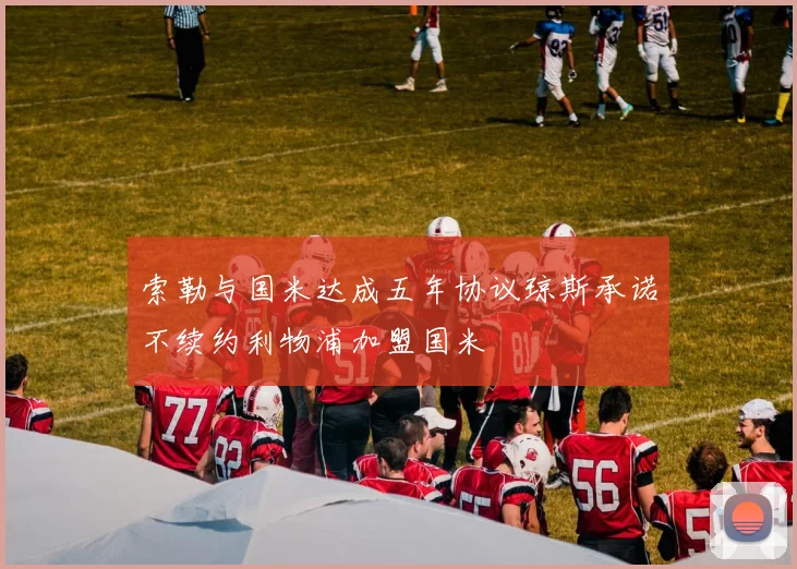索勒与国米达成五年协议琼斯承诺不续约利物浦加盟国米