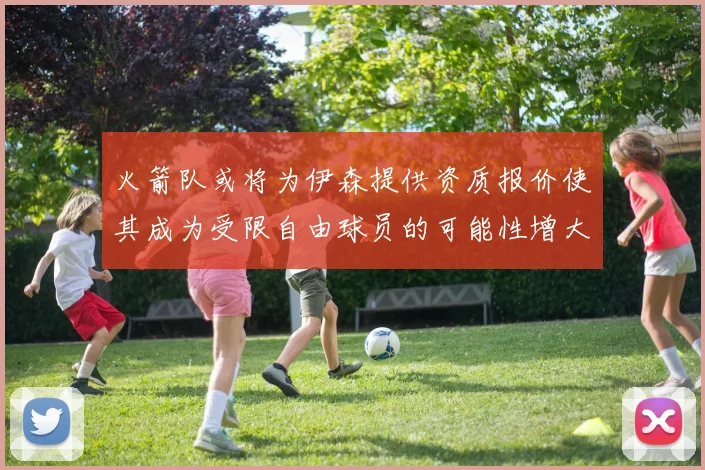 火箭队或将为伊森提供资质报价使其成为受限自由球员的可能性增大