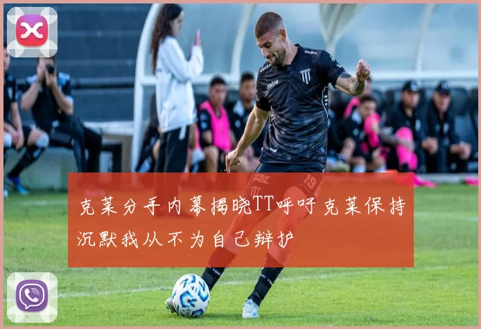 克莱分手内幕揭晓TT呼吁克莱保持沉默我从不为自己辩护