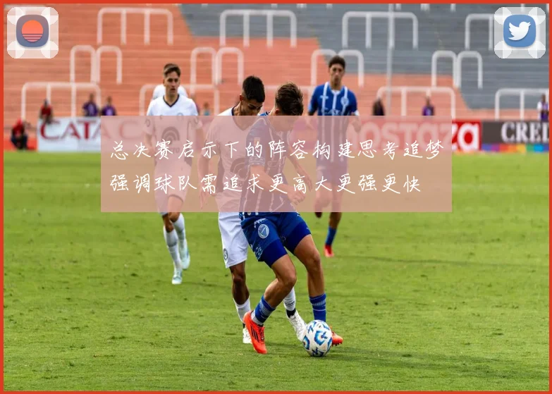 总决赛启示下的阵容构建思考追梦强调球队需追求更高大更强更快