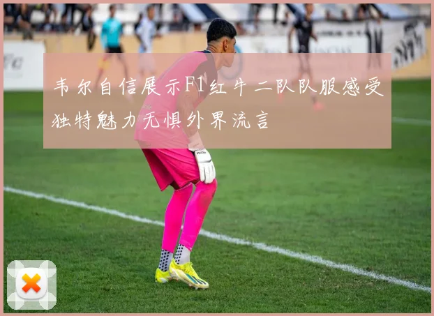 韦尔自信展示F1红牛二队队服感受独特魅力无惧外界流言