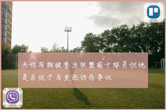 杰伦布朗被誉为联盟前十球员但他是否优于马克西仍存争议