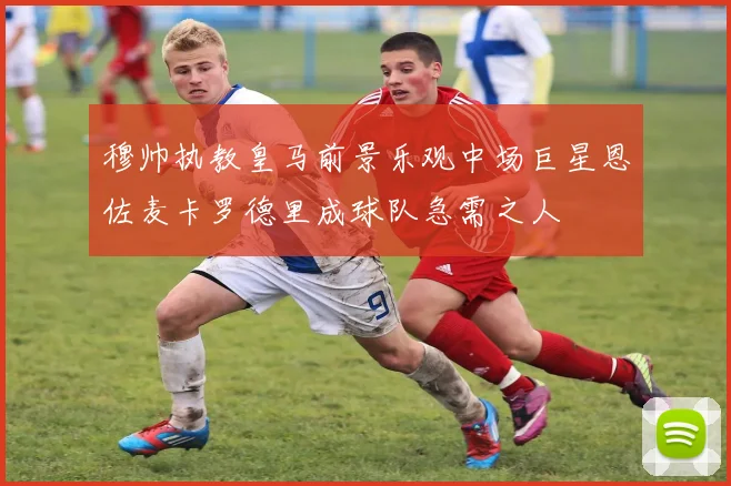 穆帅执教皇马前景乐观中场巨星恩佐麦卡罗德里成球队急需之人