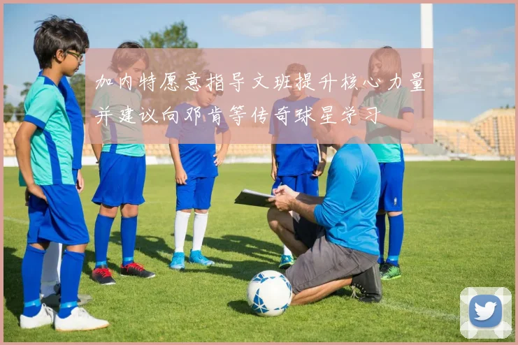 加内特愿意指导文班提升核心力量并建议向邓肯等传奇球星学习