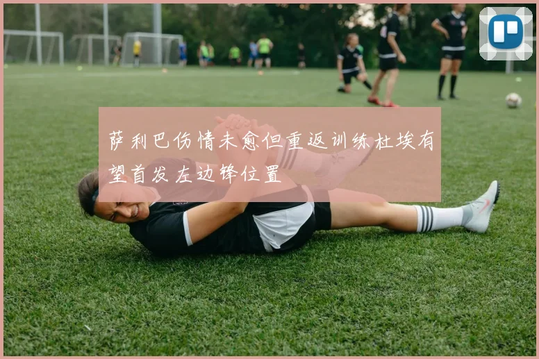 萨利巴伤情未愈但重返训练杜埃有望首发左边锋位置