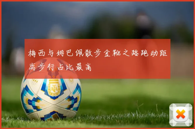 梅西与姆巴佩散步金靴之路跑动距离步行占比最高
