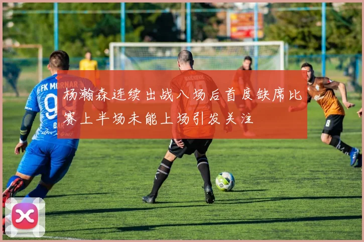 杨瀚森连续出战八场后首度缺席比赛上半场未能上场引发关注