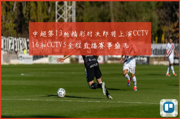 中超第13轮精彩对决即将上演CCTV16和CCTV5全程直播赛事盛况