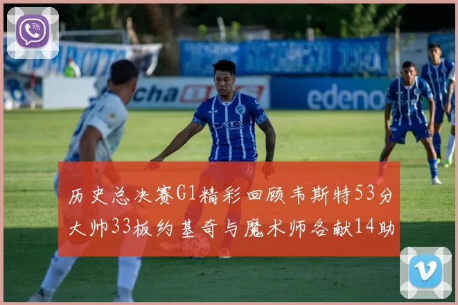 历史总决赛G1精彩回顾韦斯特53分大帅33板约基奇与魔术师各献14助攻