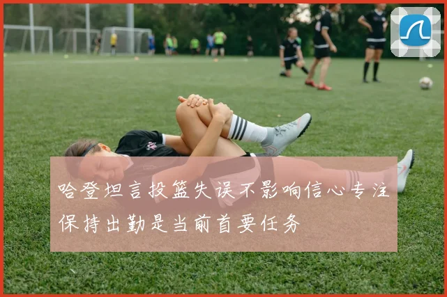 哈登坦言投篮失误不影响信心专注保持出勤是当前首要任务