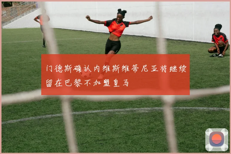 门德斯确认内维斯维蒂尼亚将继续留在巴黎不加盟皇马