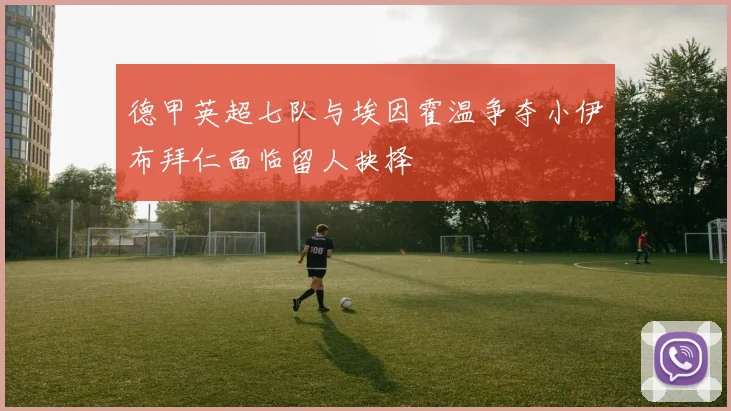德甲英超七队与埃因霍温争夺小伊布拜仁面临留人抉择