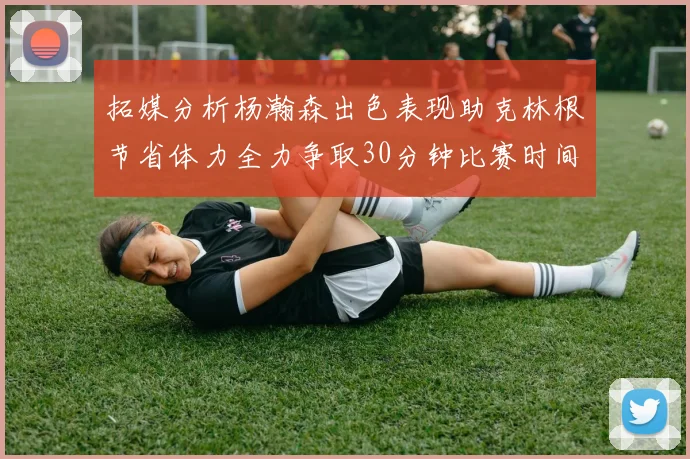 拓媒分析杨瀚森出色表现助克林根节省体力全力争取30分钟比赛时间