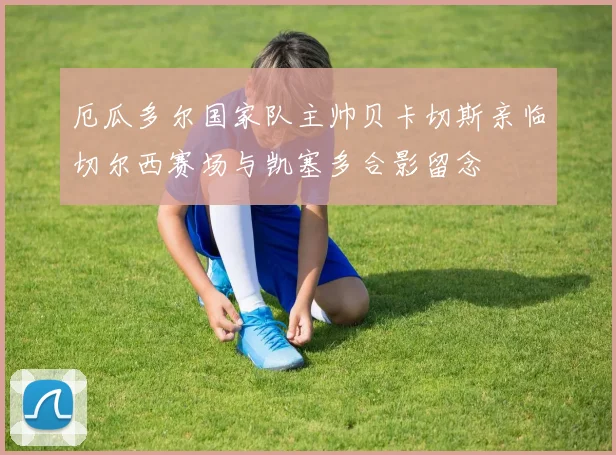 厄瓜多尔国家队主帅贝卡切斯亲临切尔西赛场与凯塞多合影留念