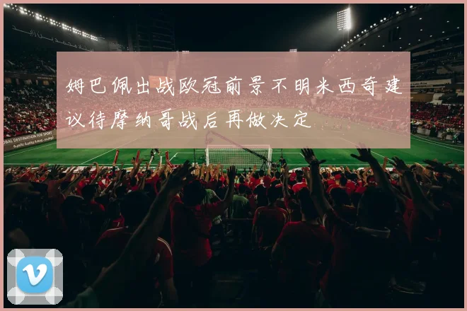 姆巴佩出战欧冠前景不明米西奇建议待摩纳哥战后再做决定