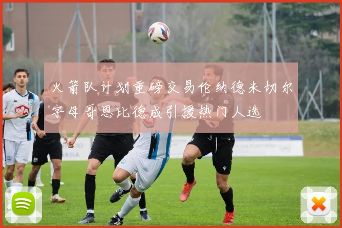 火箭队计划重磅交易伦纳德米切尔字母哥恩比德成引援热门人选