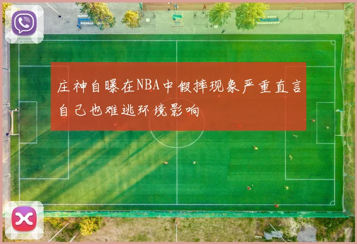 庄神自曝在NBA中假摔现象严重直言自己也难逃环境影响