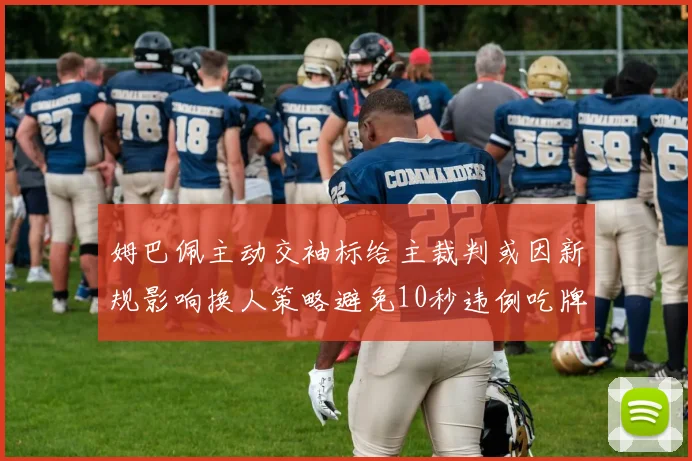姆巴佩主动交袖标给主裁判或因新规影响换人策略避免10秒违例吃牌
