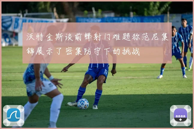 沃特金斯谈前锋射门难题称范尼集锦展示了密集防守下的挑战