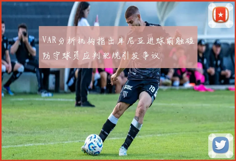 VAR分析机构指出库尼亚进球前触碰防守球员应判犯规引发争议