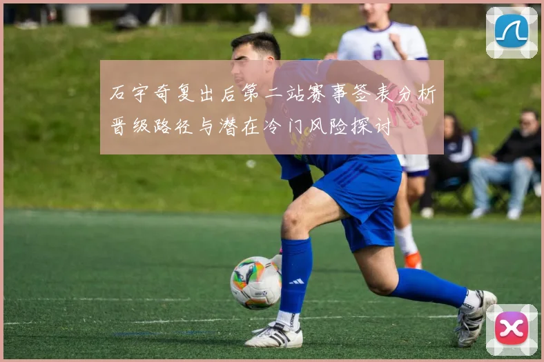 石宇奇复出后第二站赛事签表分析晋级路径与潜在冷门风险探讨