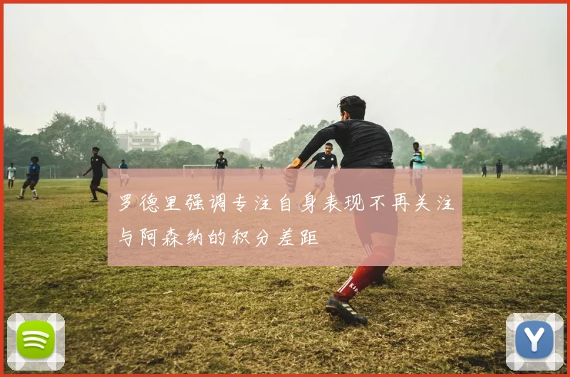 罗德里强调专注自身表现不再关注与阿森纳的积分差距