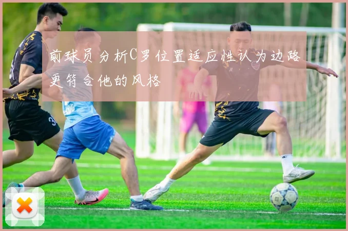 前球员分析C罗位置适应性认为边路更符合他的风格